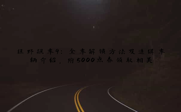 狂野飙车9：全车解锁方法及追缉车辆介绍，附5000点券领取相关